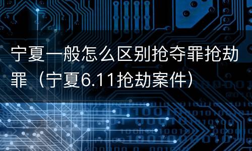 宁夏一般怎么区别抢夺罪抢劫罪（宁夏6.11抢劫案件）