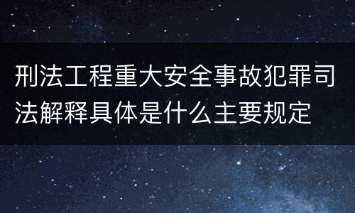 刑法工程重大安全事故犯罪司法解释具体是什么主要规定