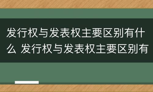 发行权与发表权主要区别有什么 发行权与发表权主要区别有什么意义