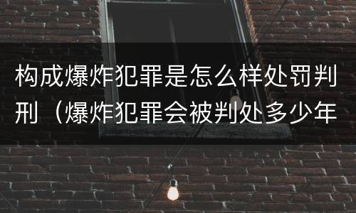 构成爆炸犯罪是怎么样处罚判刑（爆炸犯罪会被判处多少年）