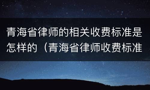 青海省律师的相关收费标准是怎样的（青海省律师收费标准文件）