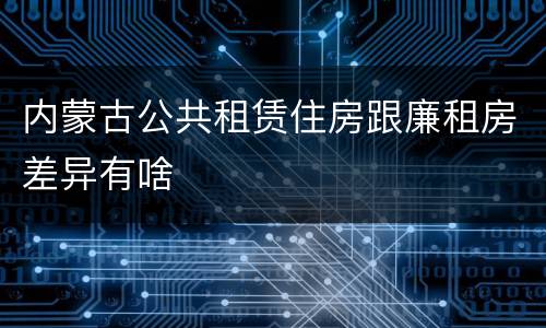 内蒙古公共租赁住房跟廉租房差异有啥