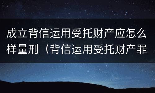 成立背信运用受托财产应怎么样量刑（背信运用受托财产罪中的犯罪主体包括）