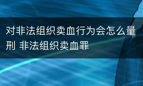 对非法组织卖血行为会怎么量刑 非法组织卖血罪