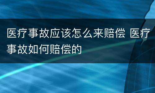 医疗事故应该怎么来赔偿 医疗事故如何赔偿的