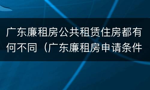 广东廉租房公共租赁住房都有何不同（广东廉租房申请条件2020）