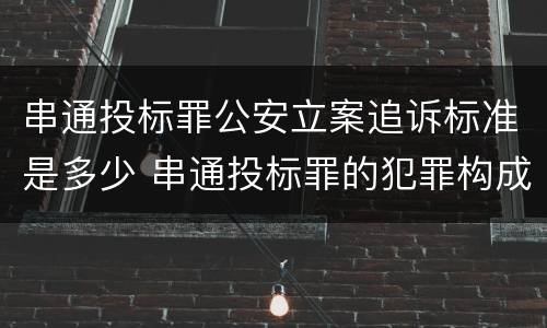 串通投标罪公安立案追诉标准是多少 串通投标罪的犯罪构成要件