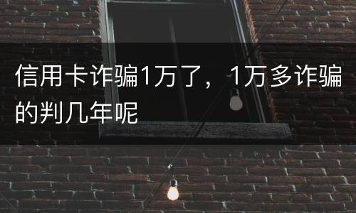 信用卡诈骗1万了，1万多诈骗的判几年呢