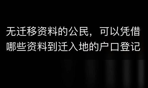 无迁移资料的公民，可以凭借哪些资料到迁入地的户口登记机关申请迁入登记