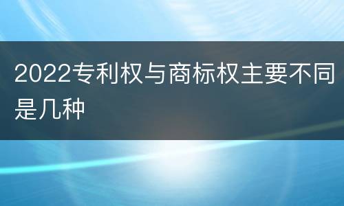 2022专利权与商标权主要不同是几种