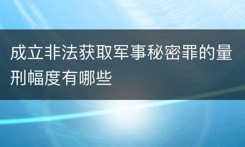 成立非法获取军事秘密罪的量刑幅度有哪些