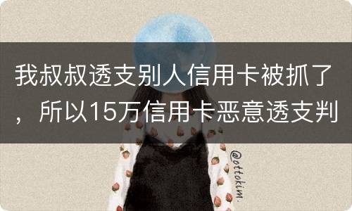 我叔叔透支别人信用卡被抓了，所以15万信用卡恶意透支判几年