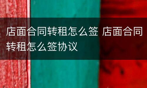 店面合同转租怎么签 店面合同转租怎么签协议