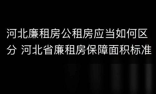 河北廉租房公租房应当如何区分 河北省廉租房保障面积标准