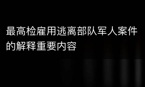 最高检雇用逃离部队军人案件的解释重要内容
