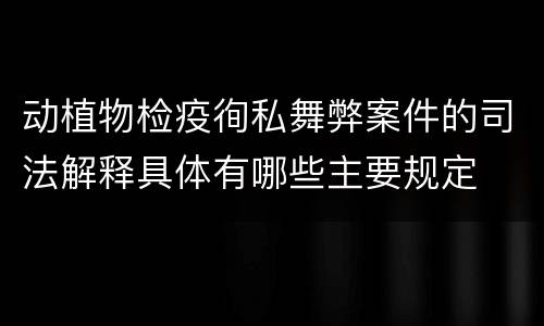 动植物检疫徇私舞弊案件的司法解释具体有哪些主要规定
