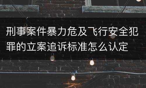 刑事案件暴力危及飞行安全犯罪的立案追诉标准怎么认定