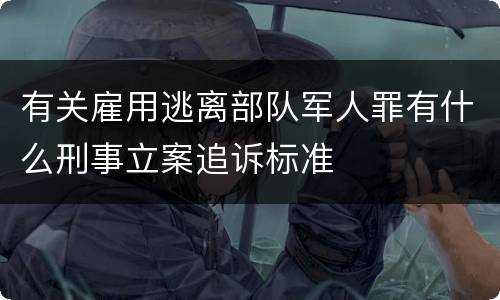 有关雇用逃离部队军人罪有什么刑事立案追诉标准