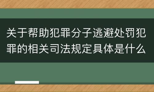 关于帮助犯罪分子逃避处罚犯罪的相关司法规定具体是什么主要内容