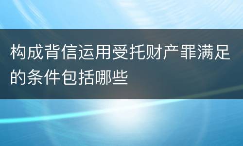 构成背信运用受托财产罪满足的条件包括哪些