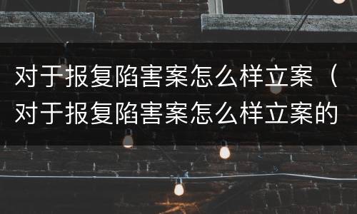 对于报复陷害案怎么样立案（对于报复陷害案怎么样立案的）