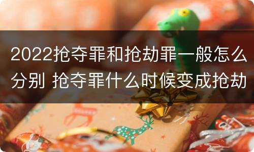 2022抢夺罪和抢劫罪一般怎么分别 抢夺罪什么时候变成抢劫罪