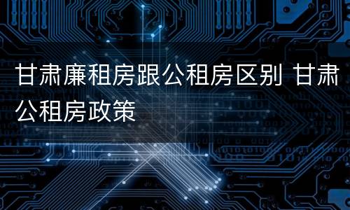 甘肃廉租房跟公租房区别 甘肃公租房政策