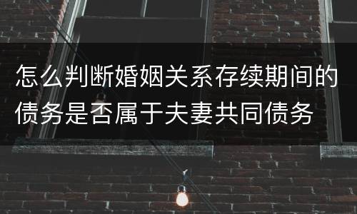 怎么判断婚姻关系存续期间的债务是否属于夫妻共同债务