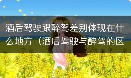酒后驾驶跟醉驾差别体现在什么地方（酒后驾驶与醉驾的区别）
