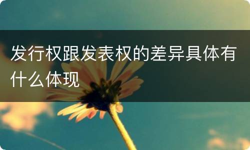 发行权跟发表权的差异具体有什么体现