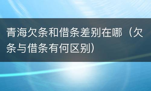 青海欠条和借条差别在哪（欠条与借条有何区别）