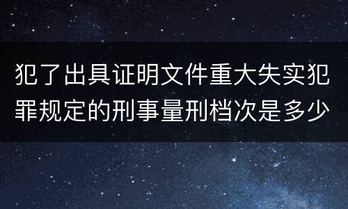 犯了出具证明文件重大失实犯罪规定的刑事量刑档次是多少
