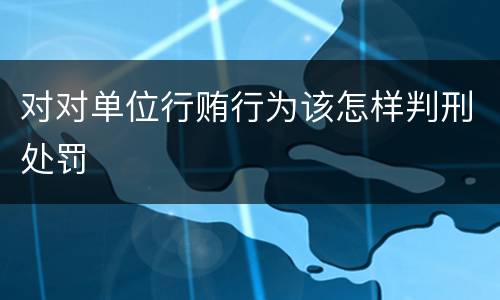 对对单位行贿行为该怎样判刑处罚