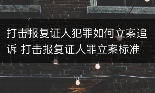 打击报复证人犯罪如何立案追诉 打击报复证人罪立案标准