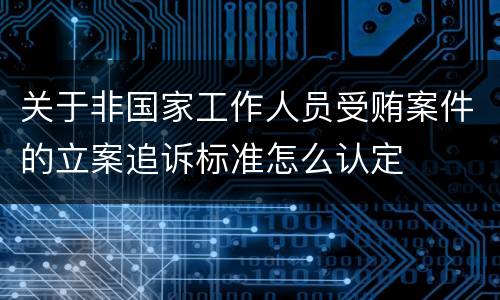 关于非国家工作人员受贿案件的立案追诉标准怎么认定