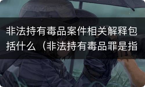 非法持有毒品案件相关解释包括什么（非法持有毒品罪是指）