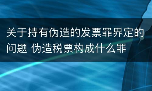 关于持有伪造的发票罪界定的问题 伪造税票构成什么罪