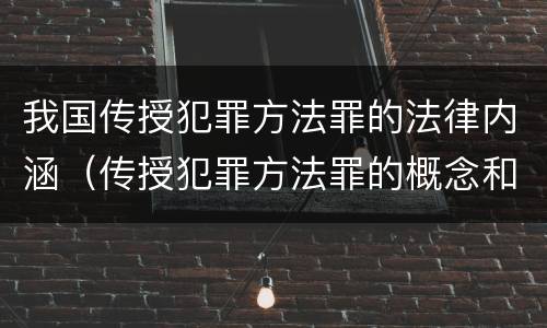 我国传授犯罪方法罪的法律内涵（传授犯罪方法罪的概念和特征是什么?）