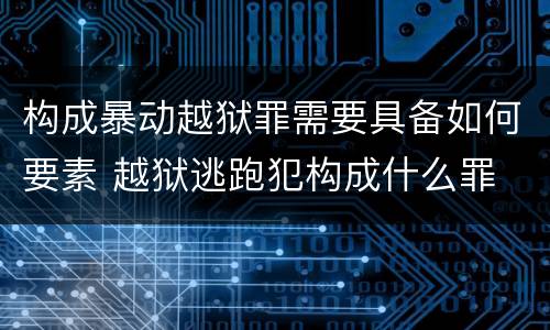 构成暴动越狱罪需要具备如何要素 越狱逃跑犯构成什么罪