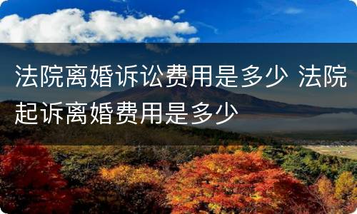 法院离婚诉讼费用是多少 法院起诉离婚费用是多少