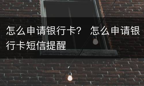 怎么申请银行卡？ 怎么申请银行卡短信提醒