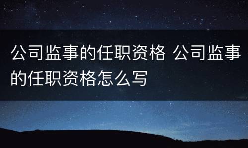 公司监事的任职资格 公司监事的任职资格怎么写