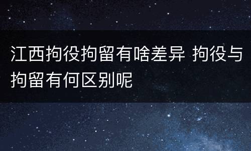 江西拘役拘留有啥差异 拘役与拘留有何区别呢