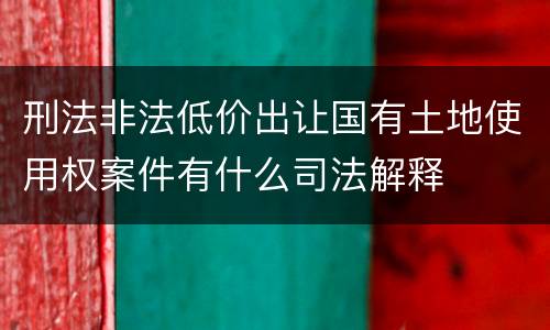 刑法非法低价出让国有土地使用权案件有什么司法解释