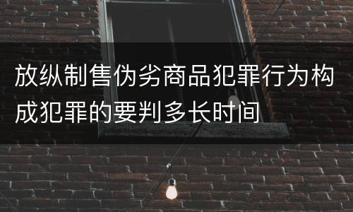放纵制售伪劣商品犯罪行为构成犯罪的要判多长时间