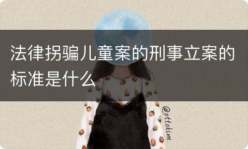 法律拐骗儿童案的刑事立案的标准是什么