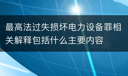 最高法过失损坏电力设备罪相关解释包括什么主要内容
