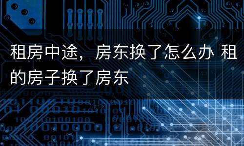租房中途，房东换了怎么办 租的房子换了房东