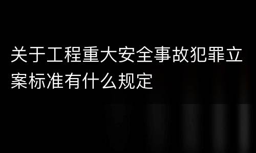 关于工程重大安全事故犯罪立案标准有什么规定