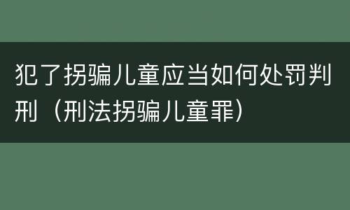 犯了拐骗儿童应当如何处罚判刑（刑法拐骗儿童罪）